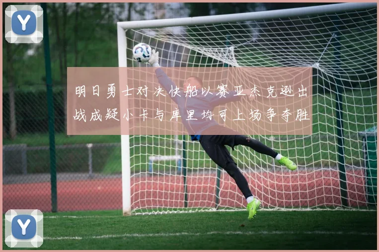 明日勇士对决快船以赛亚杰克逊出战成疑小卡与库里均可上场争夺胜利