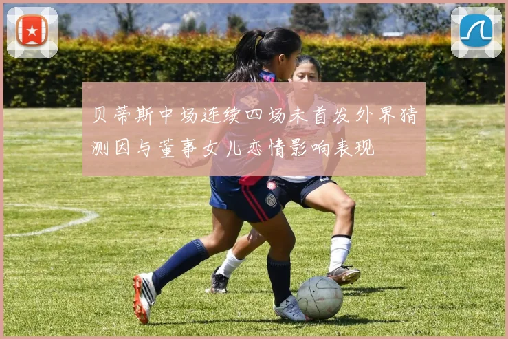 贝蒂斯中场连续四场未首发外界猜测因与董事女儿恋情影响表现