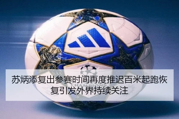 苏炳添复出参赛时间再度推迟百米起跑恢复引发外界持续关注